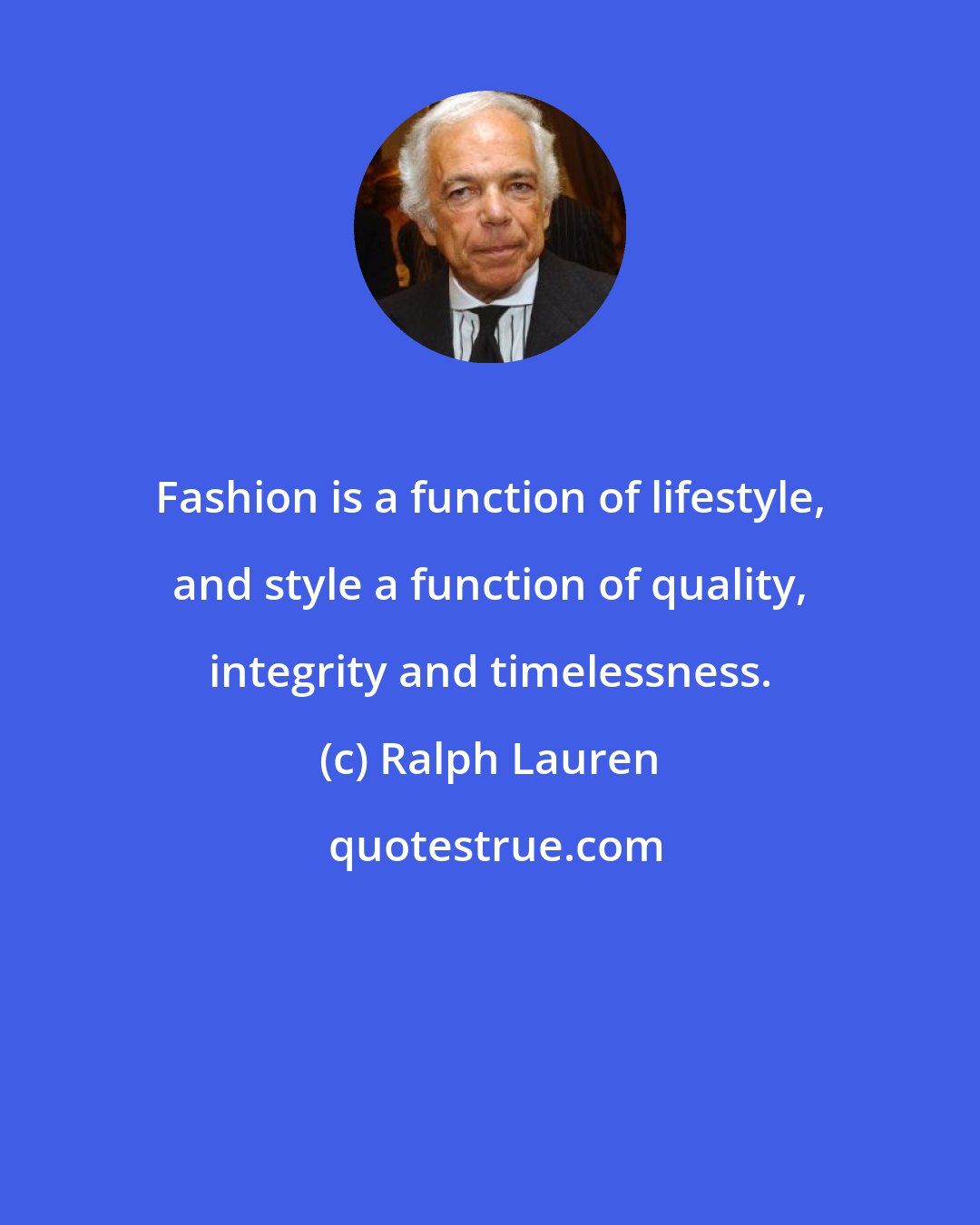 Ralph Lauren: Fashion is a function of lifestyle, and style a function of quality, integrity and timelessness.