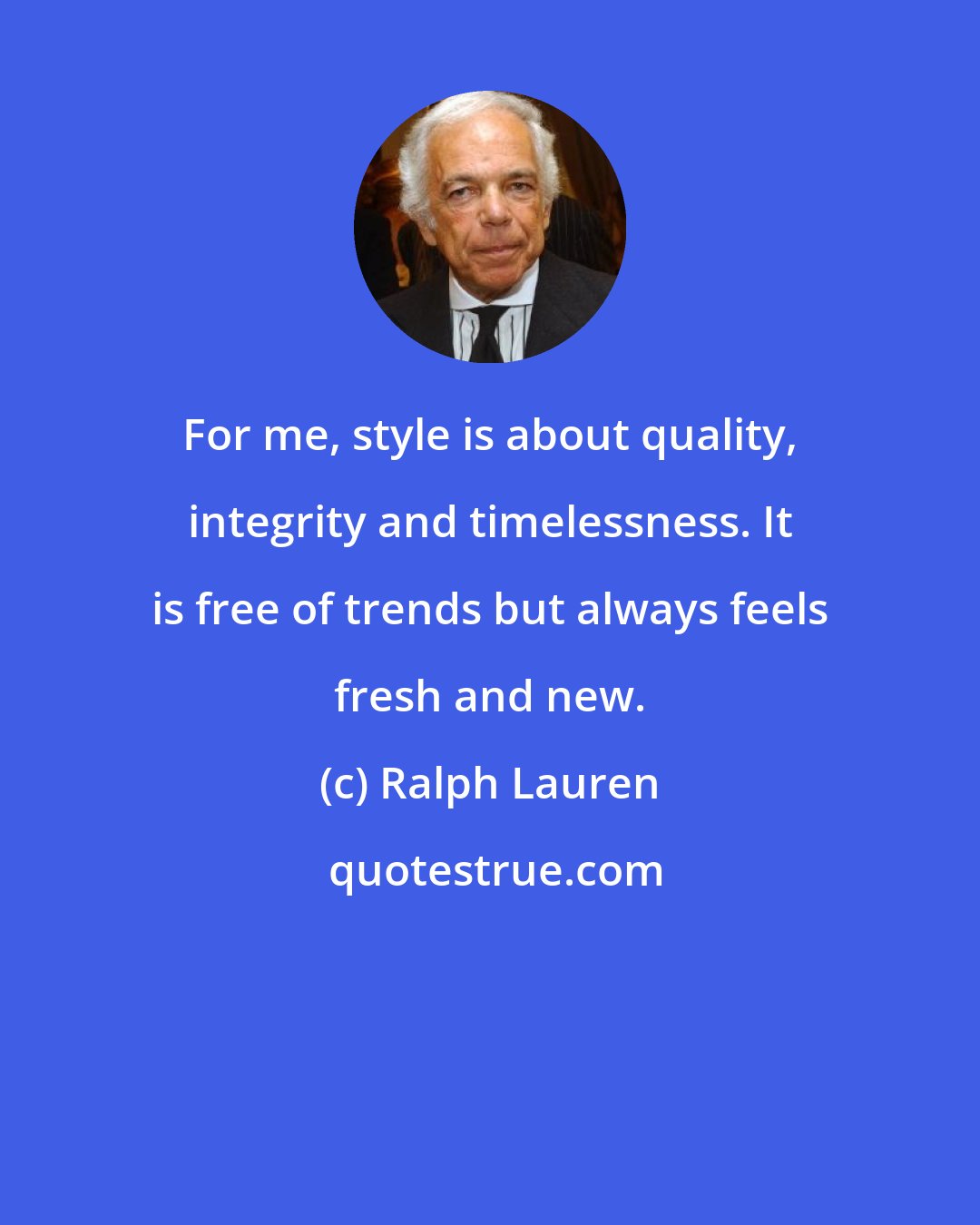 Ralph Lauren: For me, style is about quality, integrity and timelessness. It is free of trends but always feels fresh and new.