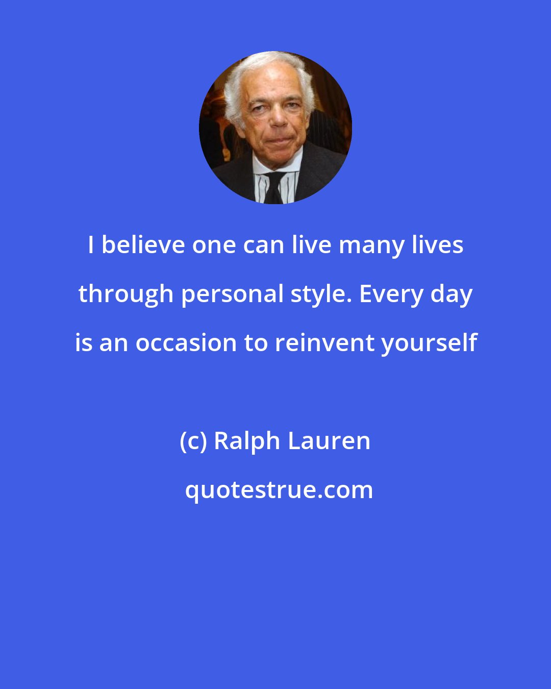 Ralph Lauren: I believe one can live many lives through personal style. Every day is an occasion to reinvent yourself