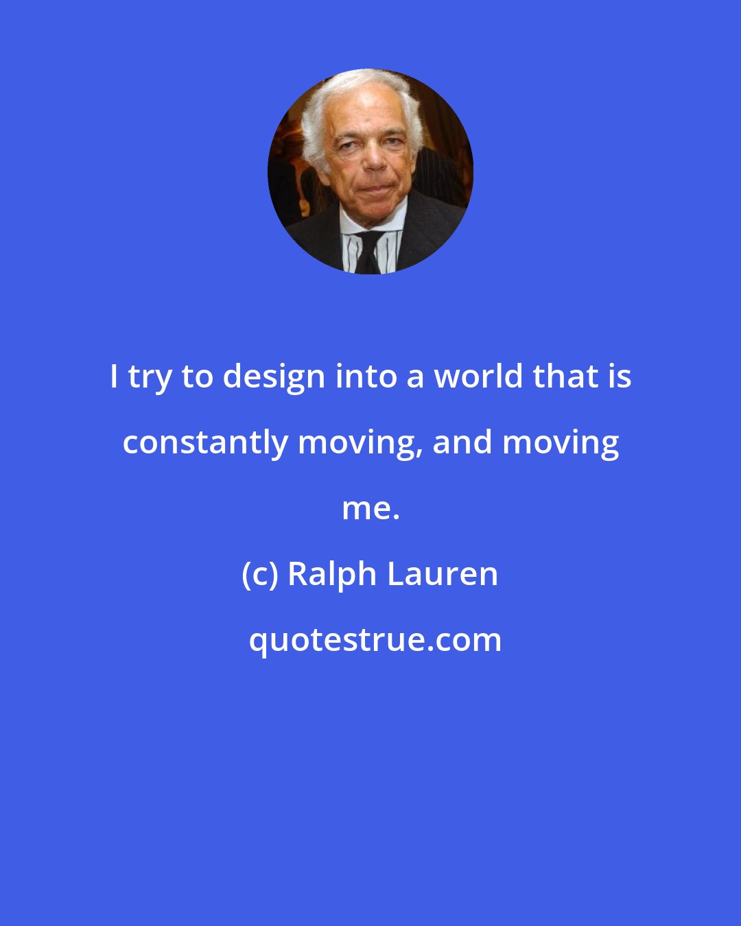 Ralph Lauren: I try to design into a world that is constantly moving, and moving me.