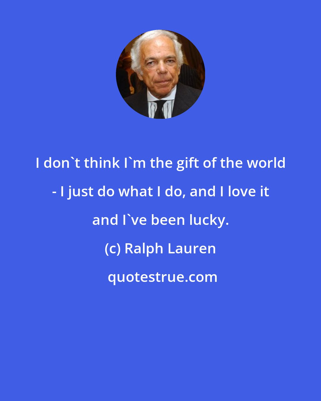 Ralph Lauren: I don't think I'm the gift of the world - I just do what I do, and I love it and I've been lucky.