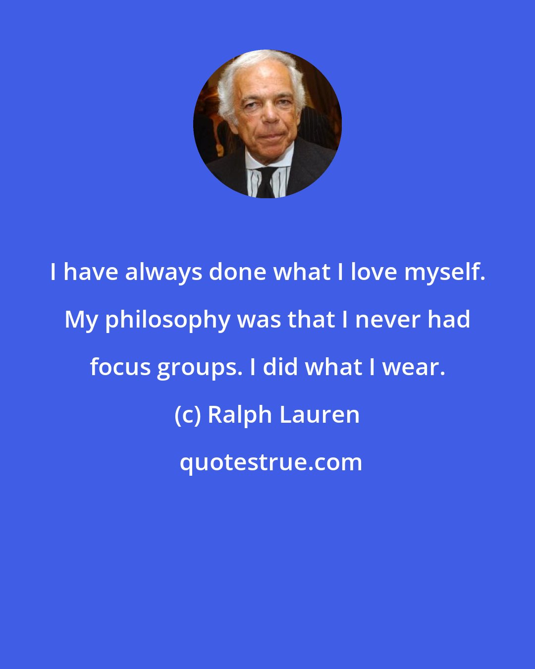 Ralph Lauren: I have always done what I love myself. My philosophy was that I never had focus groups. I did what I wear.