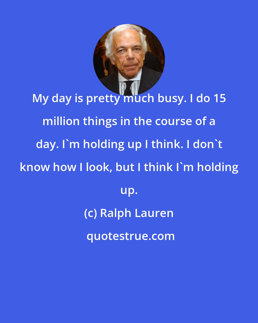 Ralph Lauren: My day is pretty much busy. I do 15 million things in the course of a day. I'm holding up I think. I don't know how I look, but I think I'm holding up.