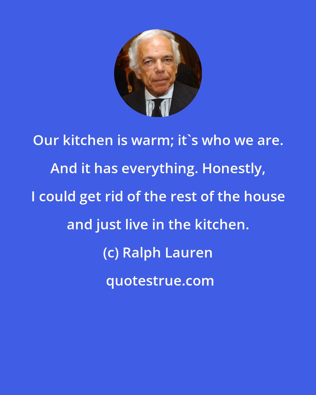 Ralph Lauren: Our kitchen is warm; it's who we are. And it has everything. Honestly, I could get rid of the rest of the house and just live in the kitchen.