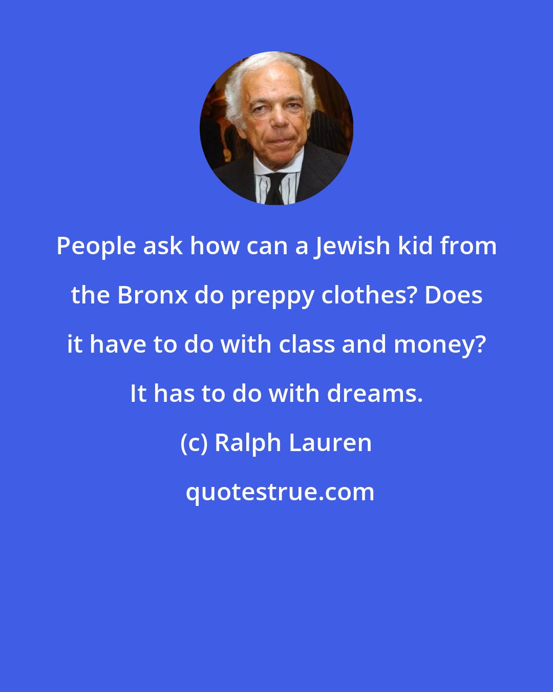 Ralph Lauren: People ask how can a Jewish kid from the Bronx do preppy clothes? Does it have to do with class and money? It has to do with dreams.