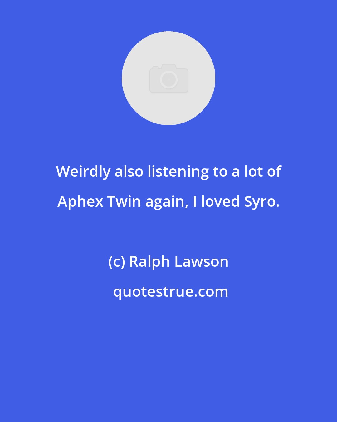 Ralph Lawson: Weirdly also listening to a lot of Aphex Twin again, I loved Syro.