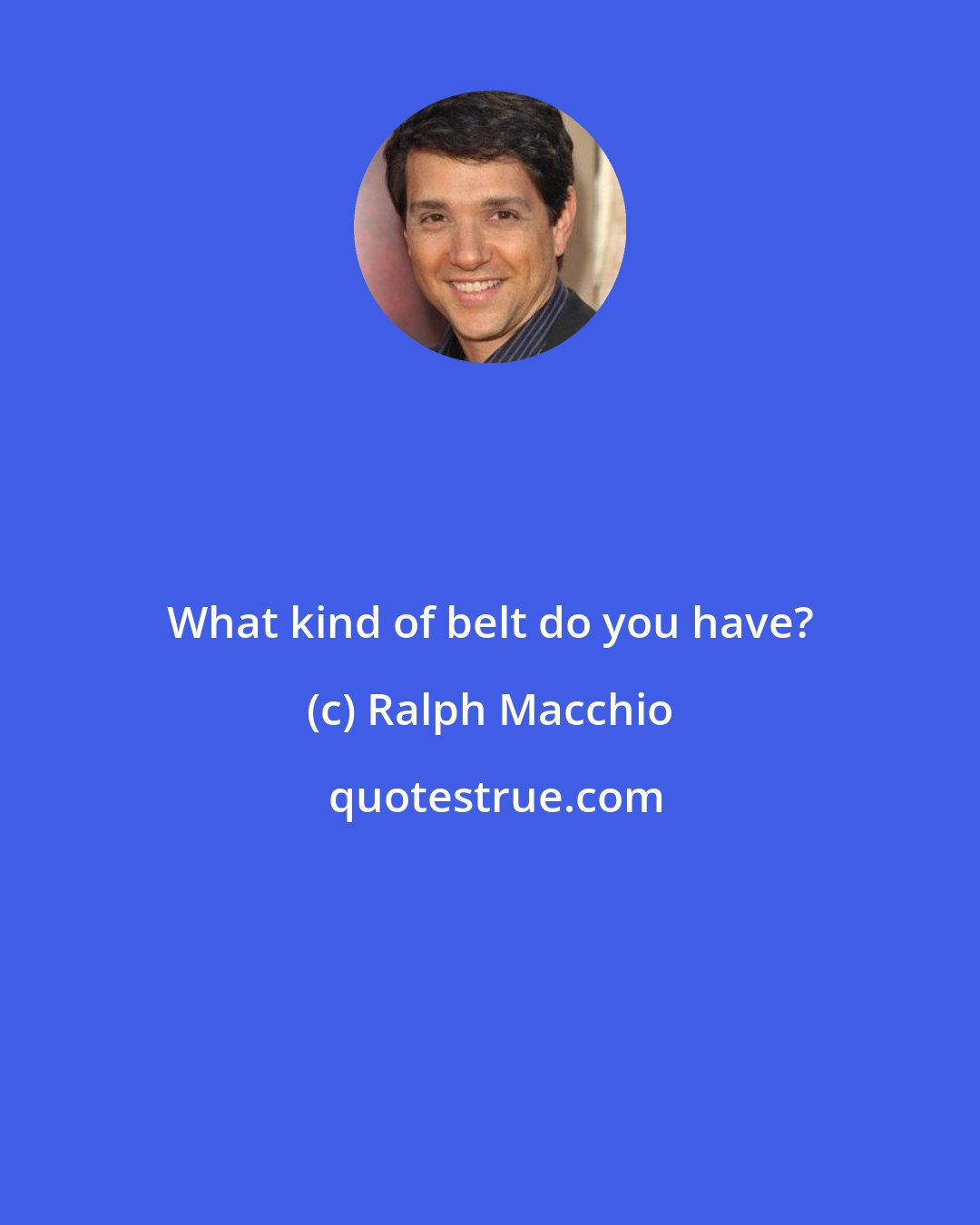 Ralph Macchio: What kind of belt do you have?