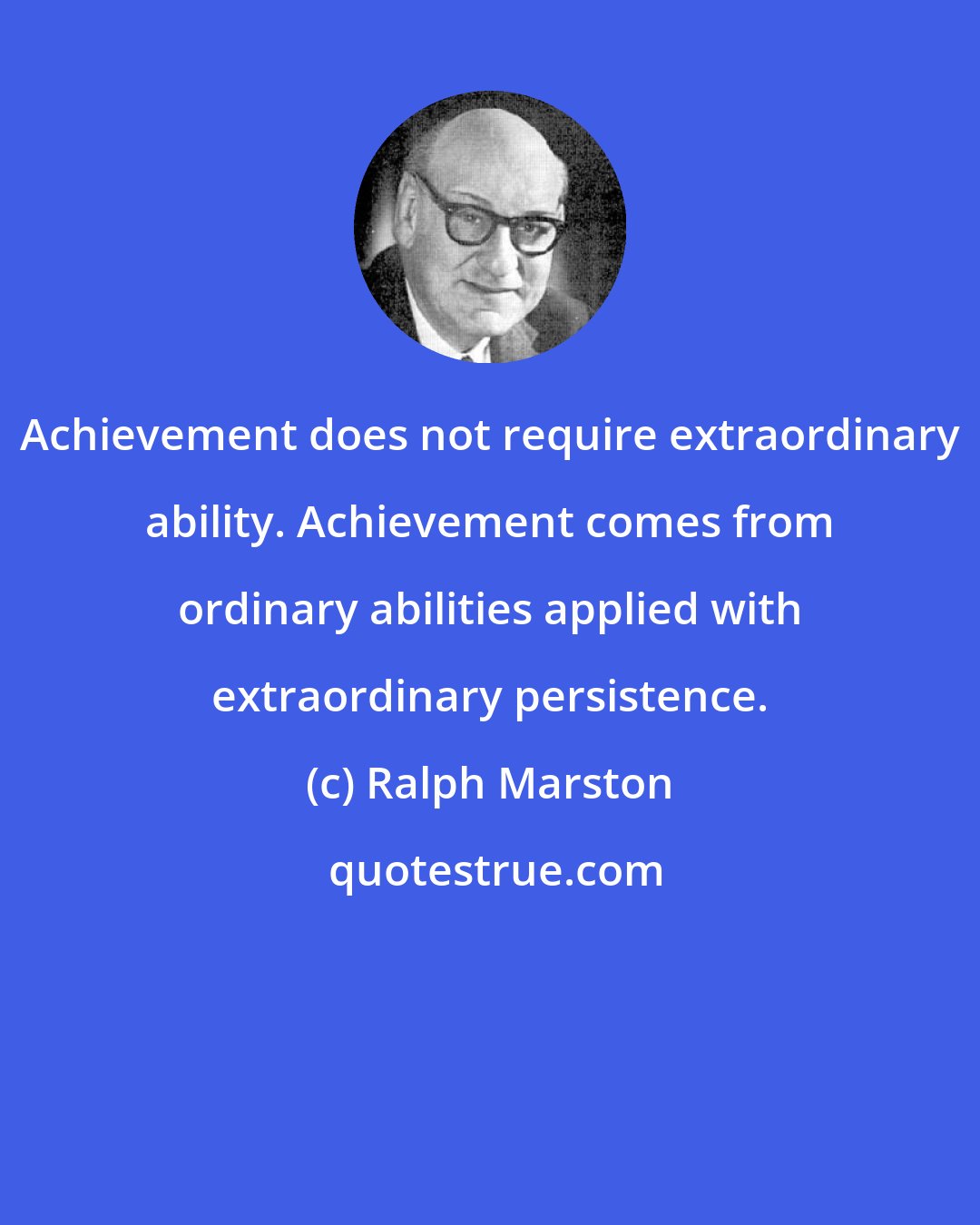 Ralph Marston: Achievement does not require extraordinary ability. Achievement comes from ordinary abilities applied with extraordinary persistence.