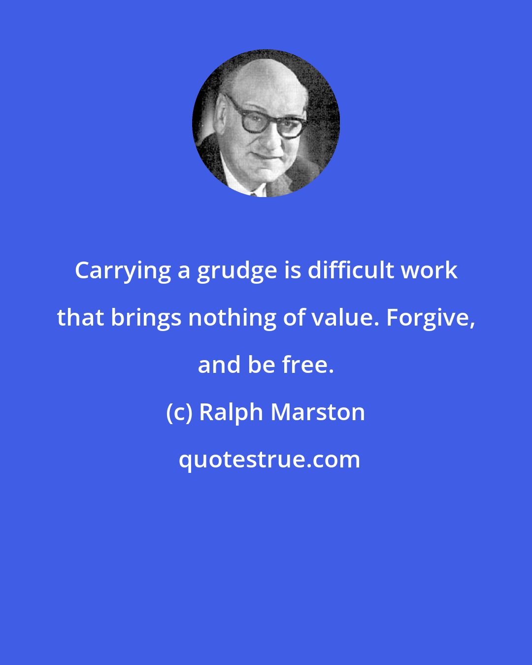 Ralph Marston: Carrying a grudge is difficult work that brings nothing of value. Forgive, and be free.