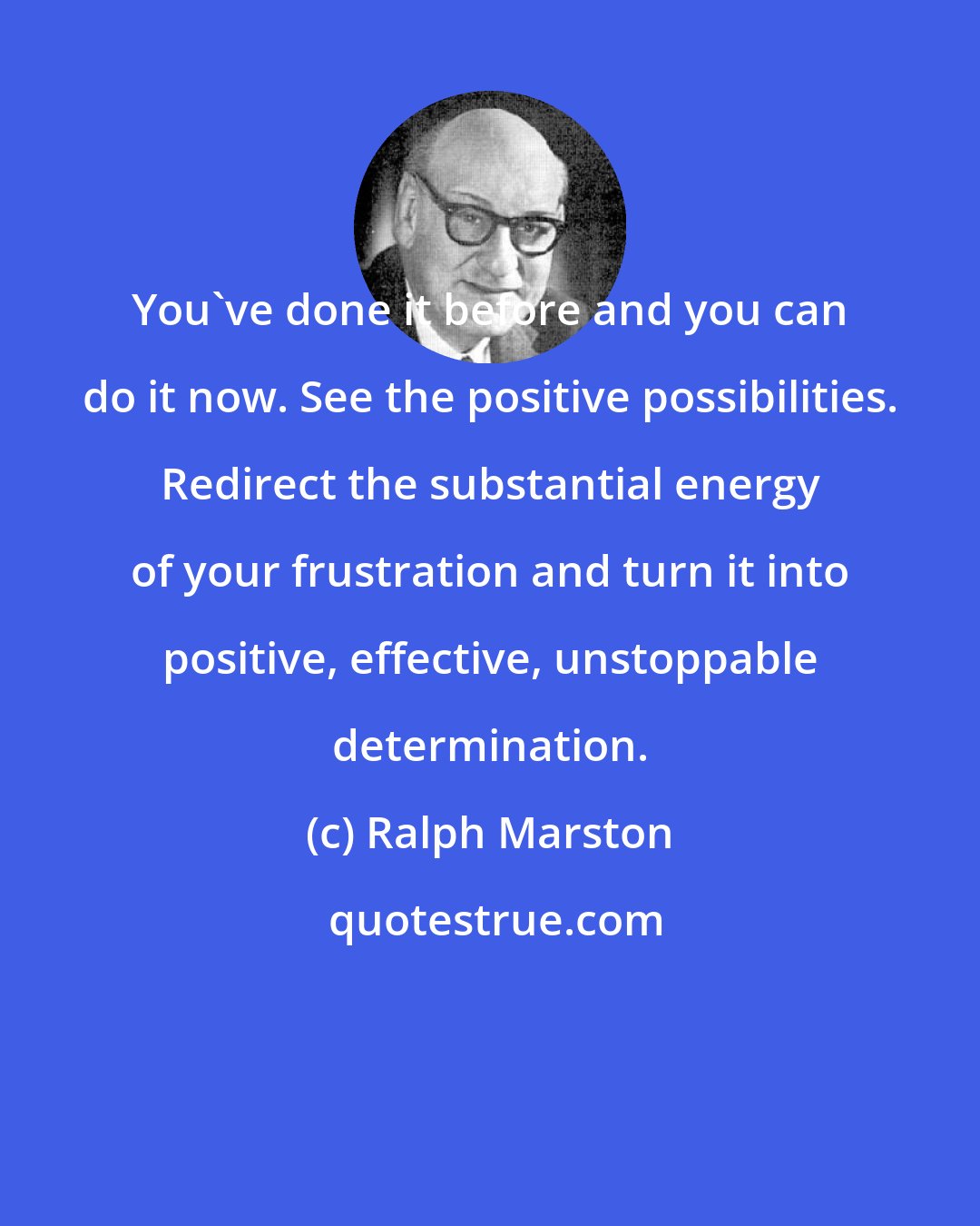 Ralph Marston: You've done it before and you can do it now. See the positive possibilities. Redirect the substantial energy of your frustration and turn it into positive, effective, unstoppable determination.