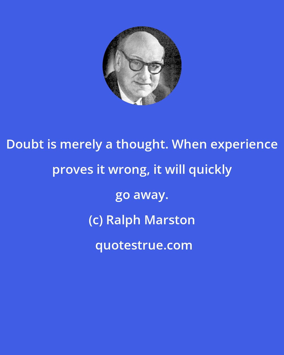 Ralph Marston: Doubt is merely a thought. When experience proves it wrong, it will quickly go away.