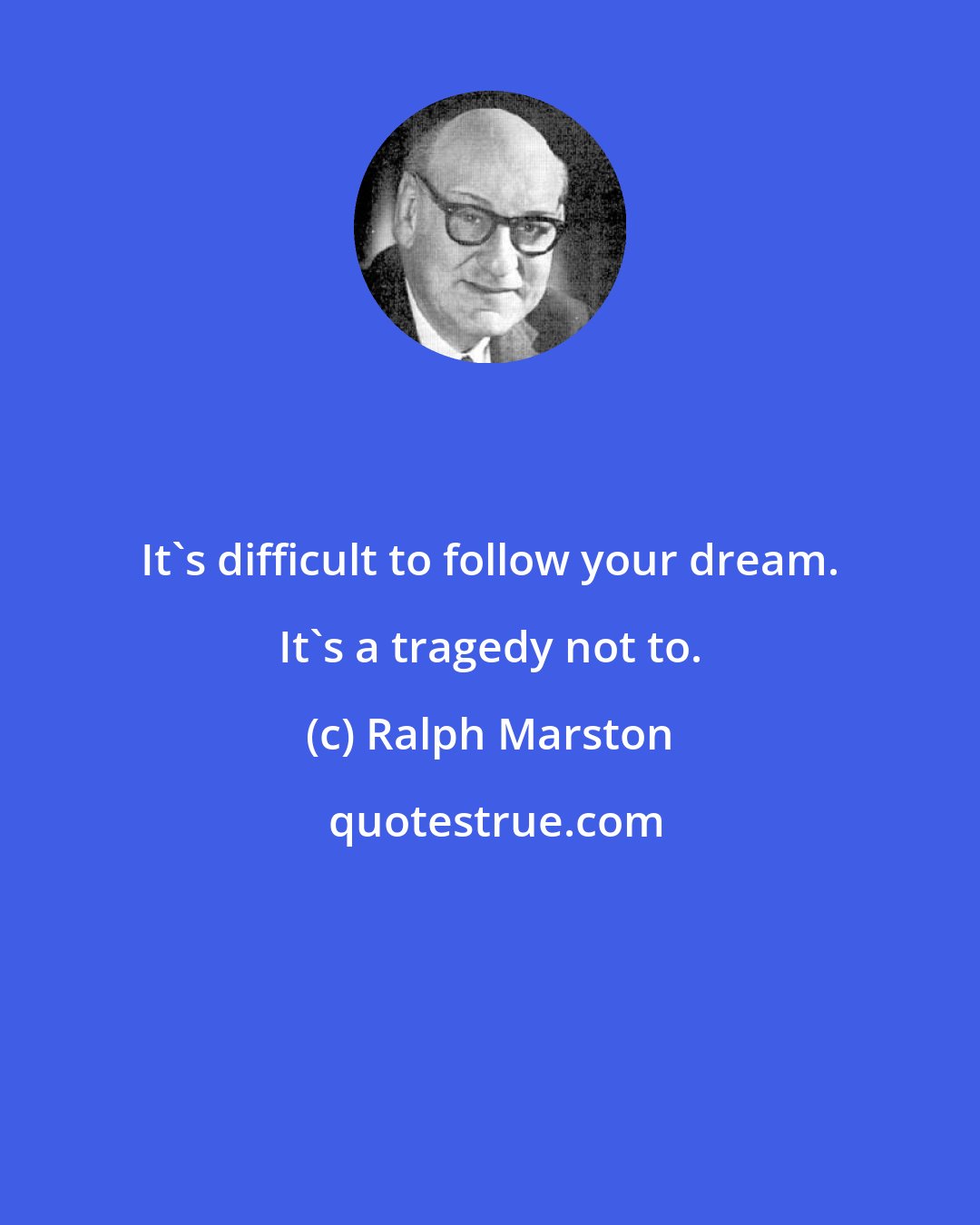 Ralph Marston: It's difficult to follow your dream. It's a tragedy not to.