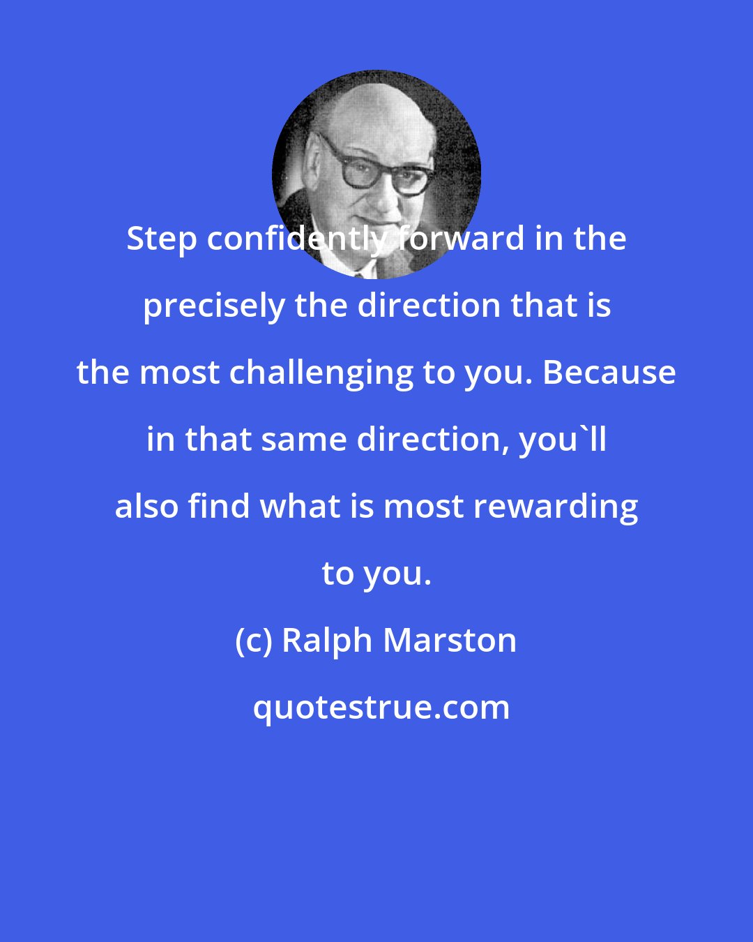 Ralph Marston: Step confidently forward in the precisely the direction that is the most challenging to you. Because in that same direction, you'll also find what is most rewarding to you.