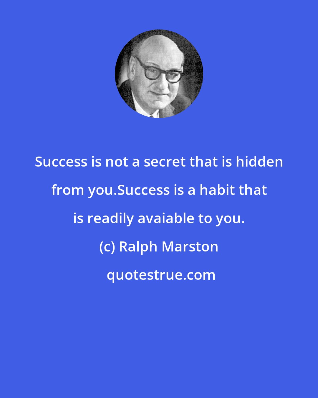 Ralph Marston: Success is not a secret that is hidden from you.Success is a habit that is readily avaiable to you.