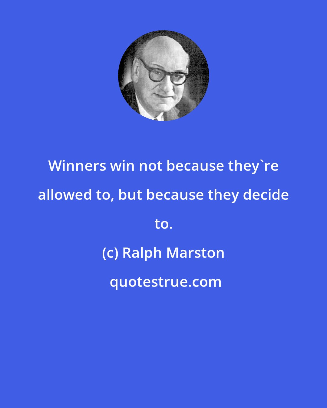 Ralph Marston: Winners win not because they're allowed to, but because they decide to.