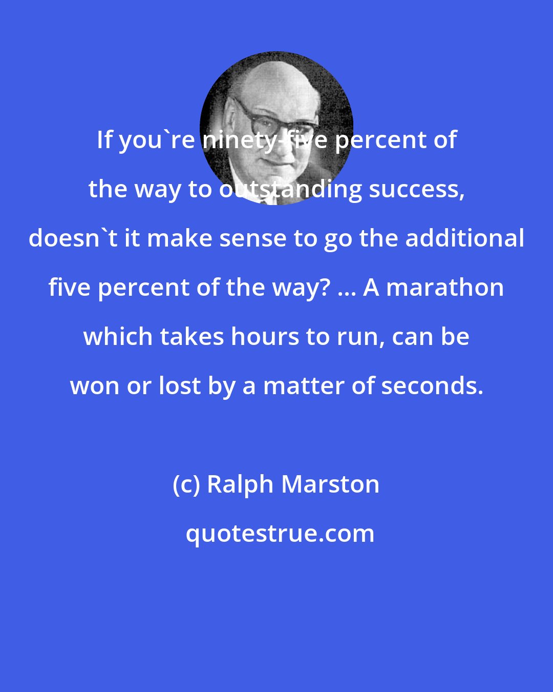 Ralph Marston: If you're ninety-five percent of the way to outstanding success, doesn't it make sense to go the additional five percent of the way? ... A marathon which takes hours to run, can be won or lost by a matter of seconds.