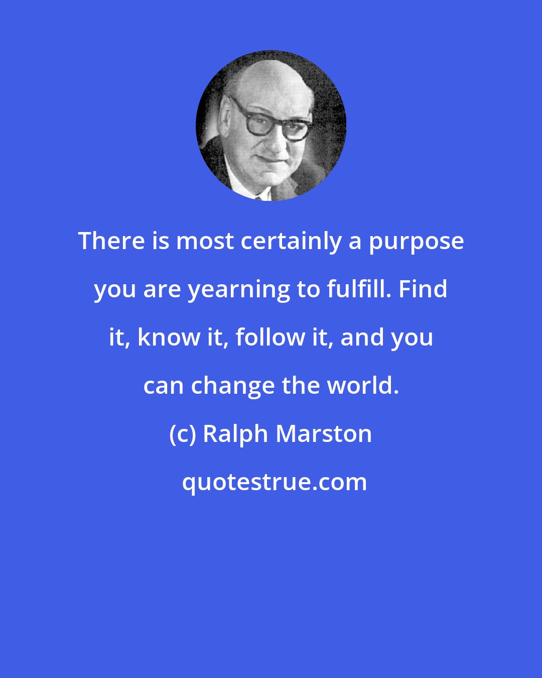 Ralph Marston: There is most certainly a purpose you are yearning to fulfill. Find it, know it, follow it, and you can change the world.