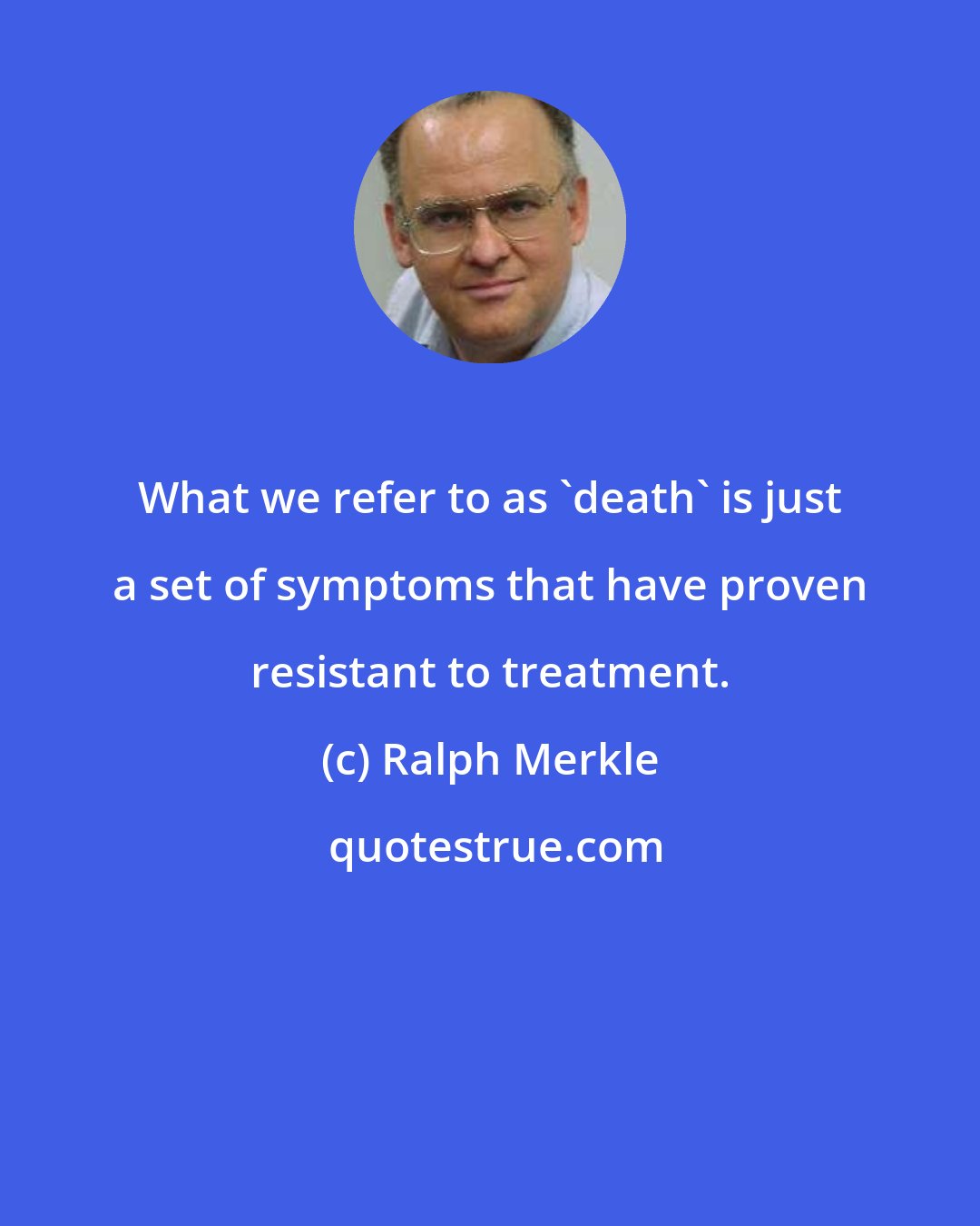 Ralph Merkle: What we refer to as 'death' is just a set of symptoms that have proven resistant to treatment.