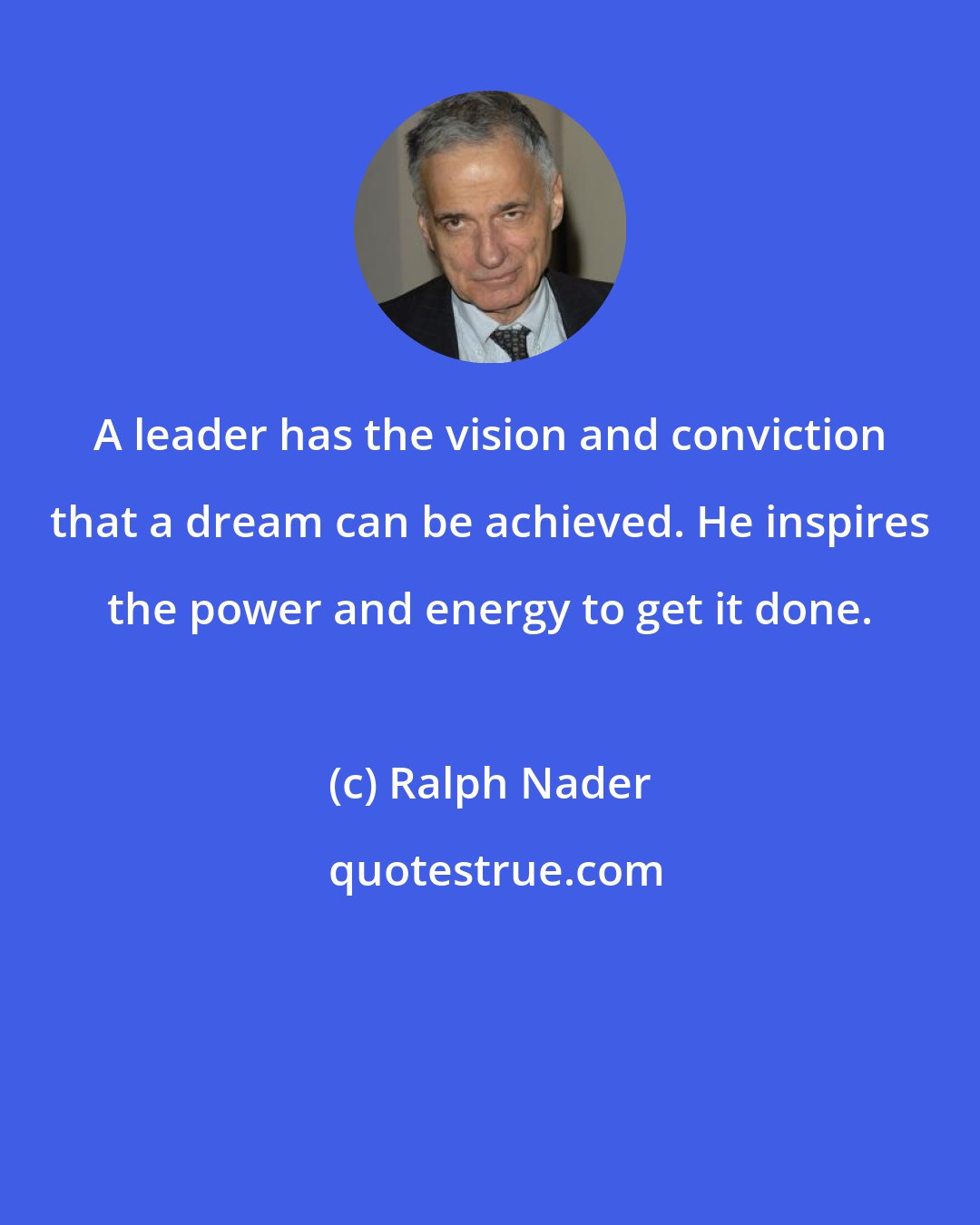 Ralph Nader: A leader has the vision and conviction that a dream can be achieved. He inspires the power and energy to get it done.