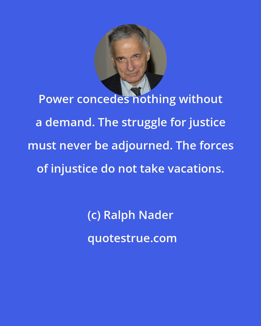 Ralph Nader: Power concedes nothing without a demand. The struggle for justice must never be adjourned. The forces of injustice do not take vacations.