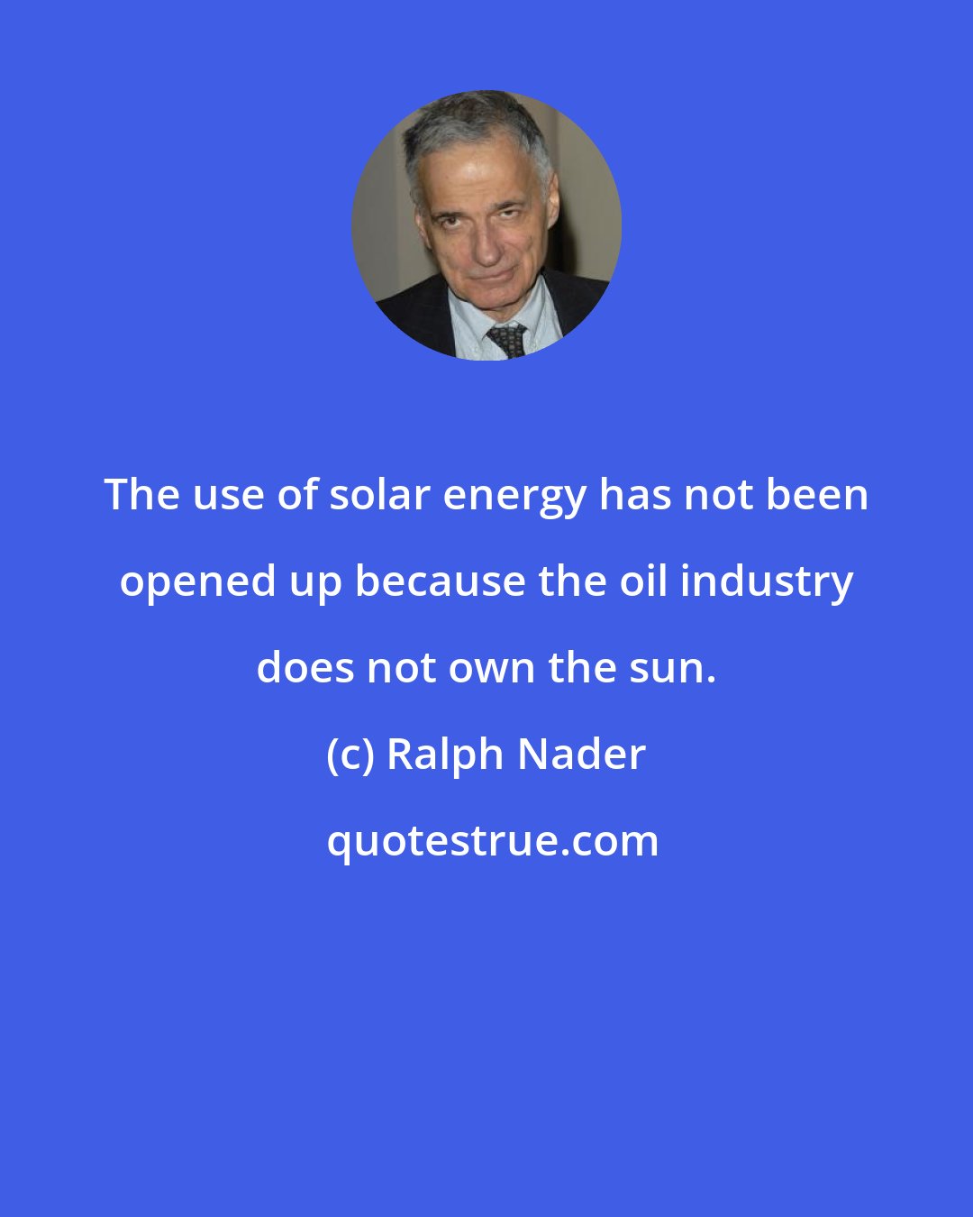 Ralph Nader: The use of solar energy has not been opened up because the oil industry does not own the sun.