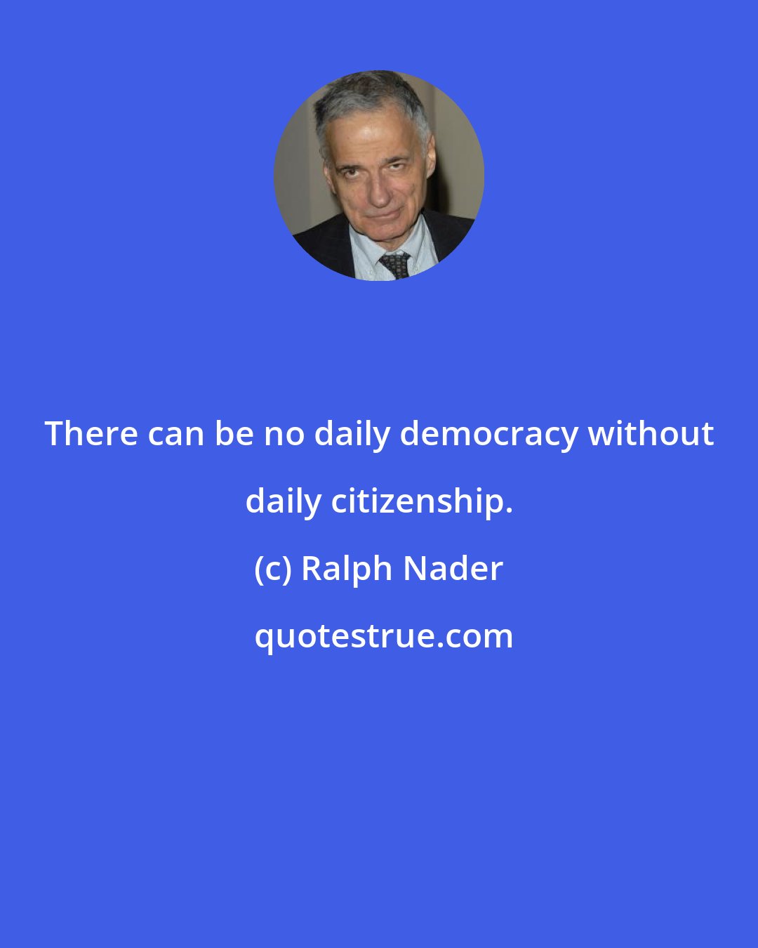 Ralph Nader: There can be no daily democracy without daily citizenship.