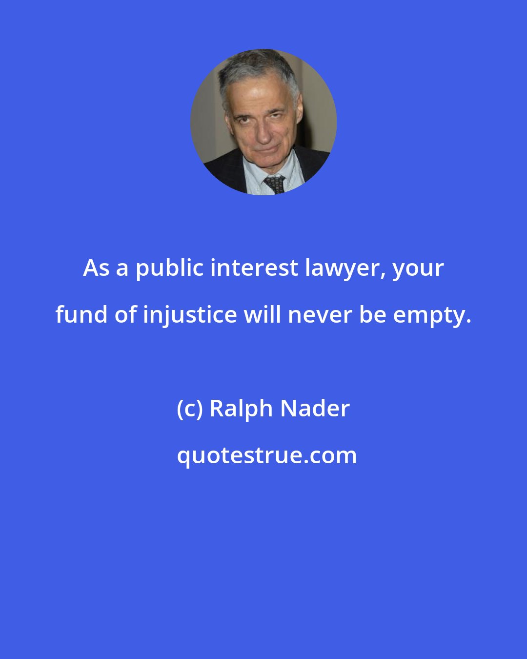 Ralph Nader: As a public interest lawyer, your fund of injustice will never be empty.