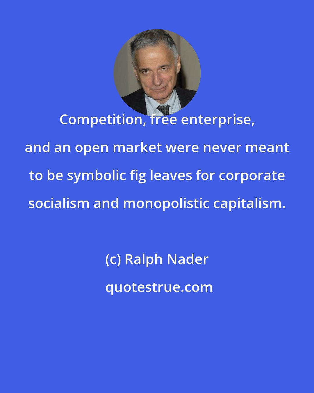 Ralph Nader: Competition, free enterprise, and an open market were never meant to be symbolic fig leaves for corporate socialism and monopolistic capitalism.