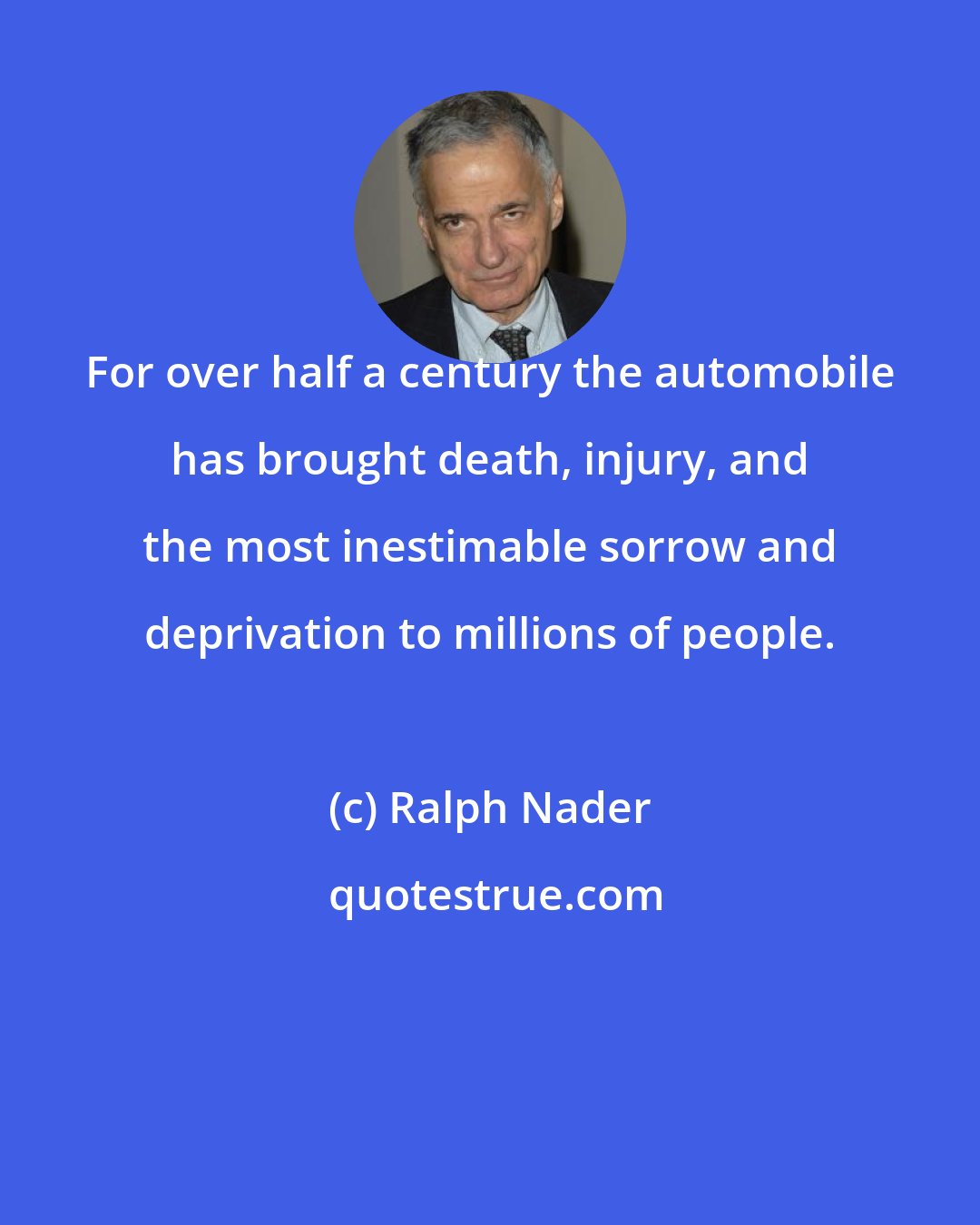 Ralph Nader: For over half a century the automobile has brought death, injury, and the most inestimable sorrow and deprivation to millions of people.