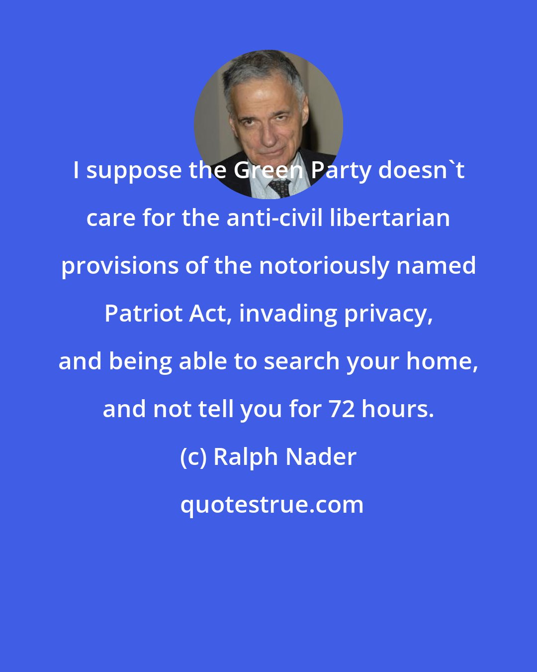 Ralph Nader: I suppose the Green Party doesn't care for the anti-civil libertarian provisions of the notoriously named Patriot Act, invading privacy, and being able to search your home, and not tell you for 72 hours.