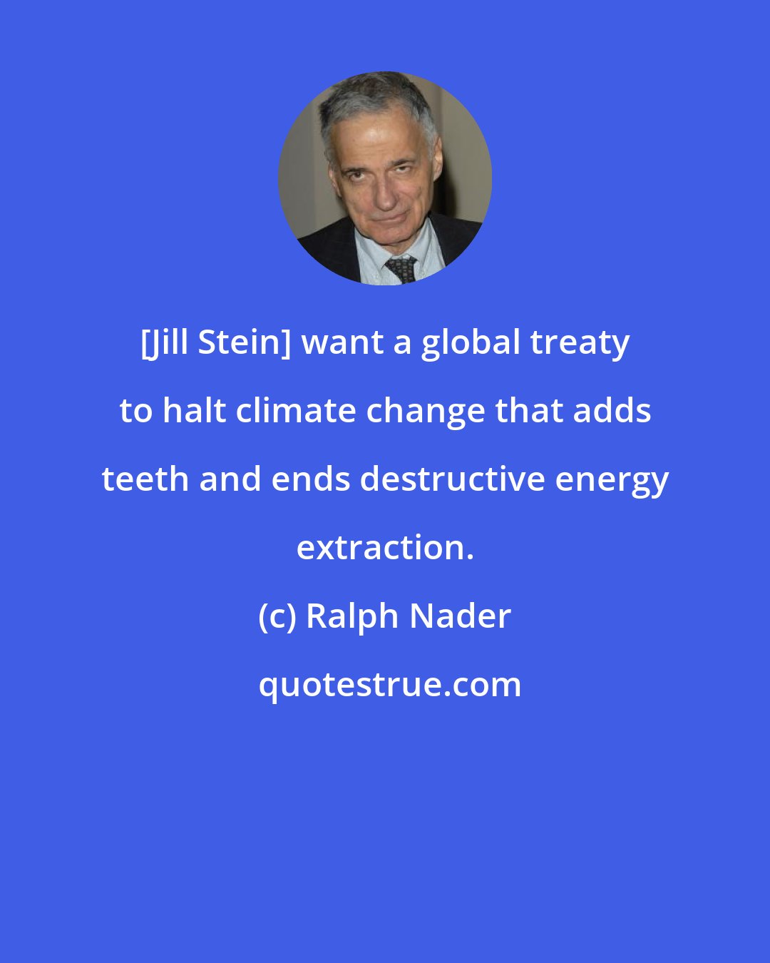 Ralph Nader: [Jill Stein] want a global treaty to halt climate change that adds teeth and ends destructive energy extraction.