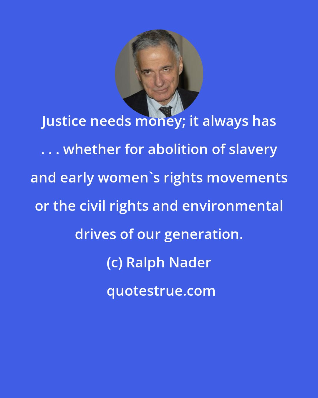 Ralph Nader: Justice needs money; it always has . . . whether for abolition of slavery and early women's rights movements or the civil rights and environmental drives of our generation.