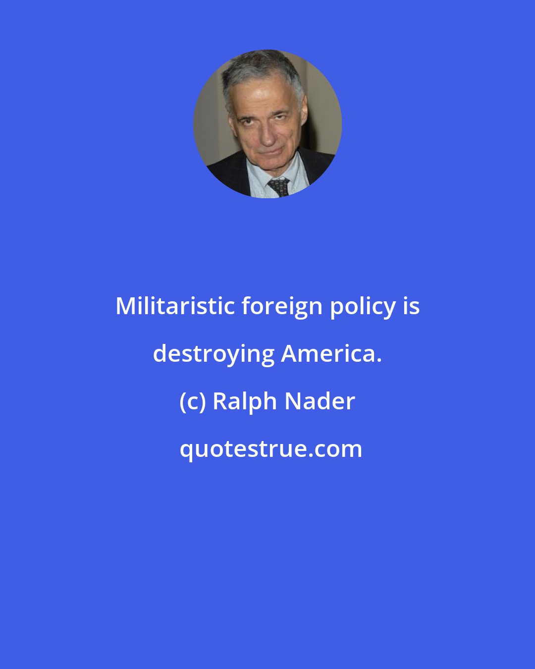 Ralph Nader: Militaristic foreign policy is destroying America.