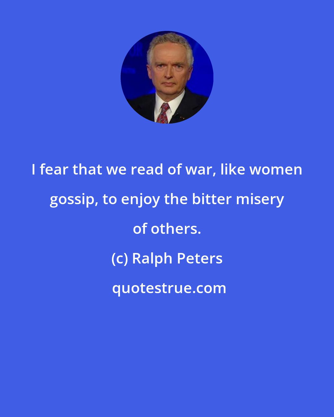 Ralph Peters: I fear that we read of war, like women gossip, to enjoy the bitter misery of others.