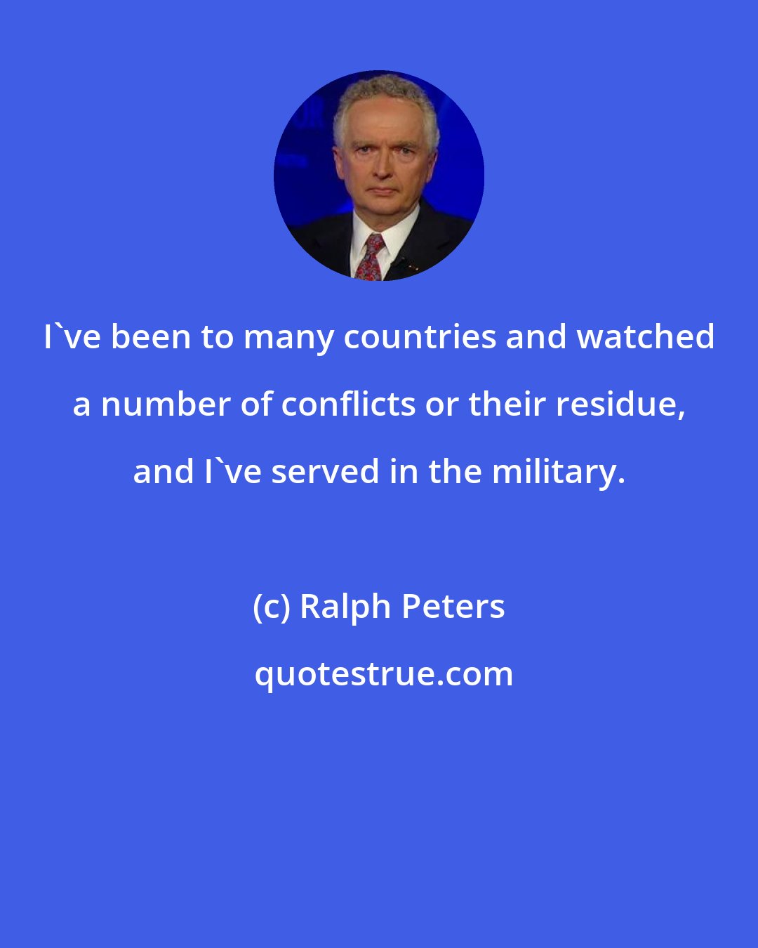 Ralph Peters: I've been to many countries and watched a number of conflicts or their residue, and I've served in the military.