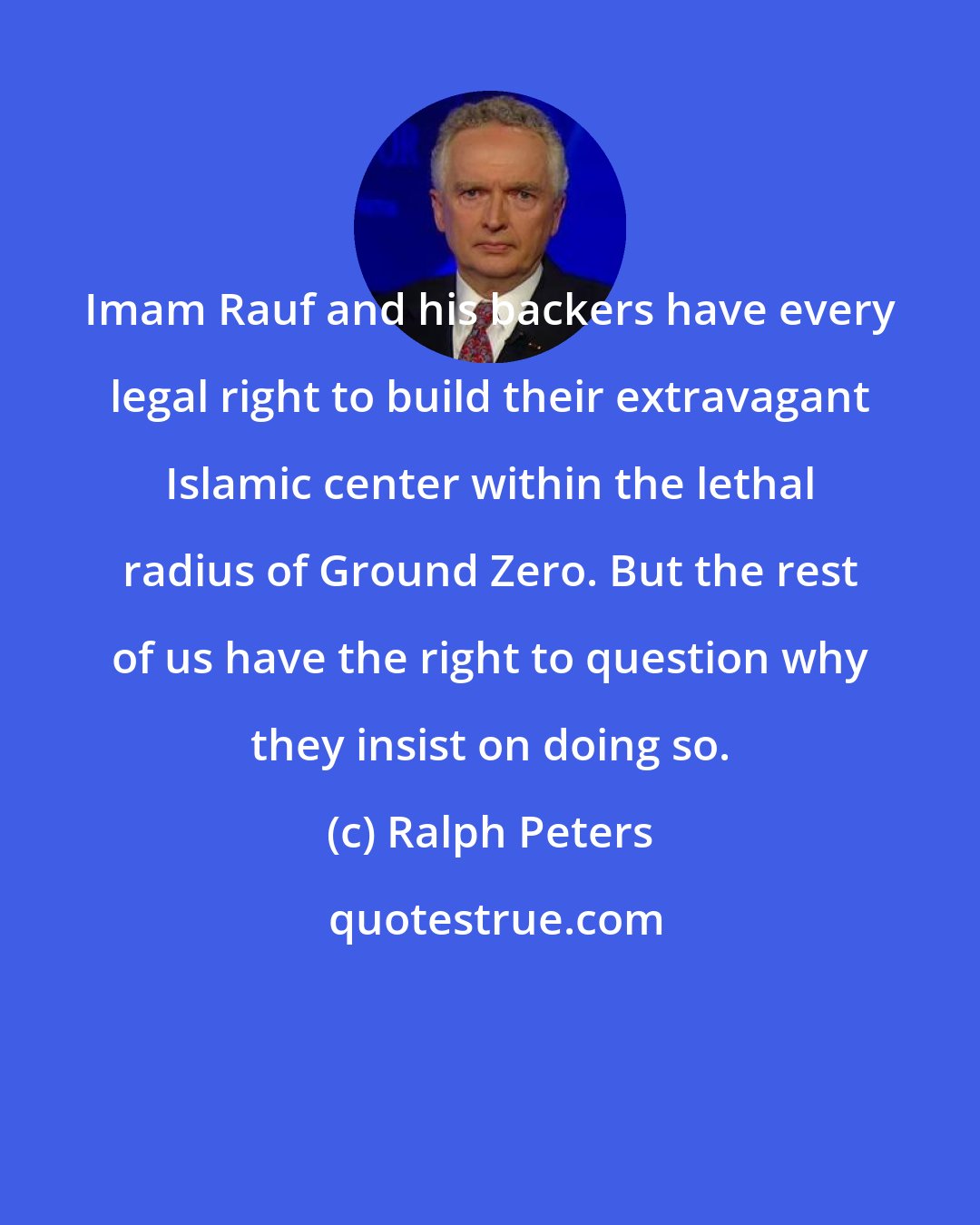 Ralph Peters: Imam Rauf and his backers have every legal right to build their extravagant Islamic center within the lethal radius of Ground Zero. But the rest of us have the right to question why they insist on doing so.