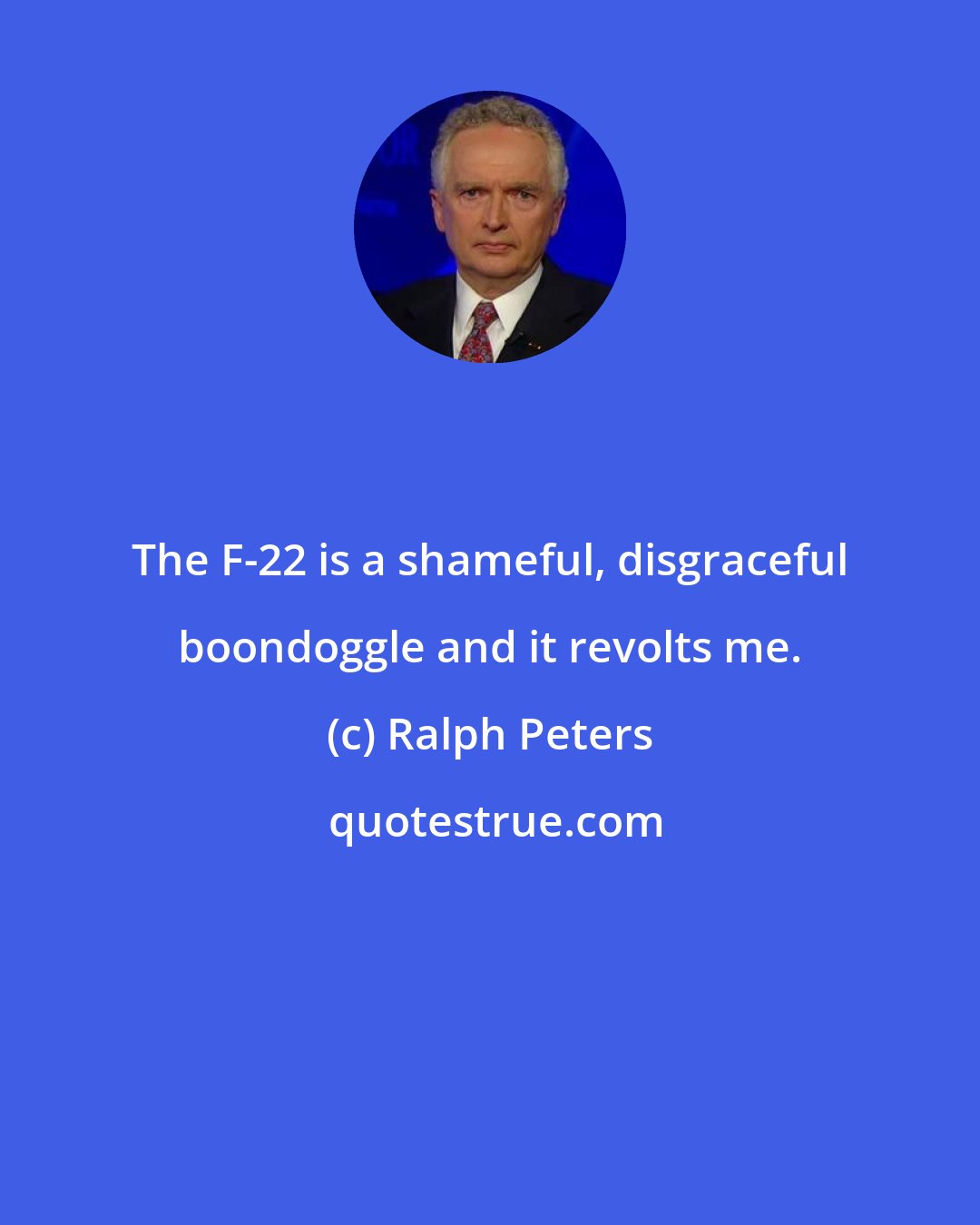 Ralph Peters: The F-22 is a shameful, disgraceful boondoggle and it revolts me.