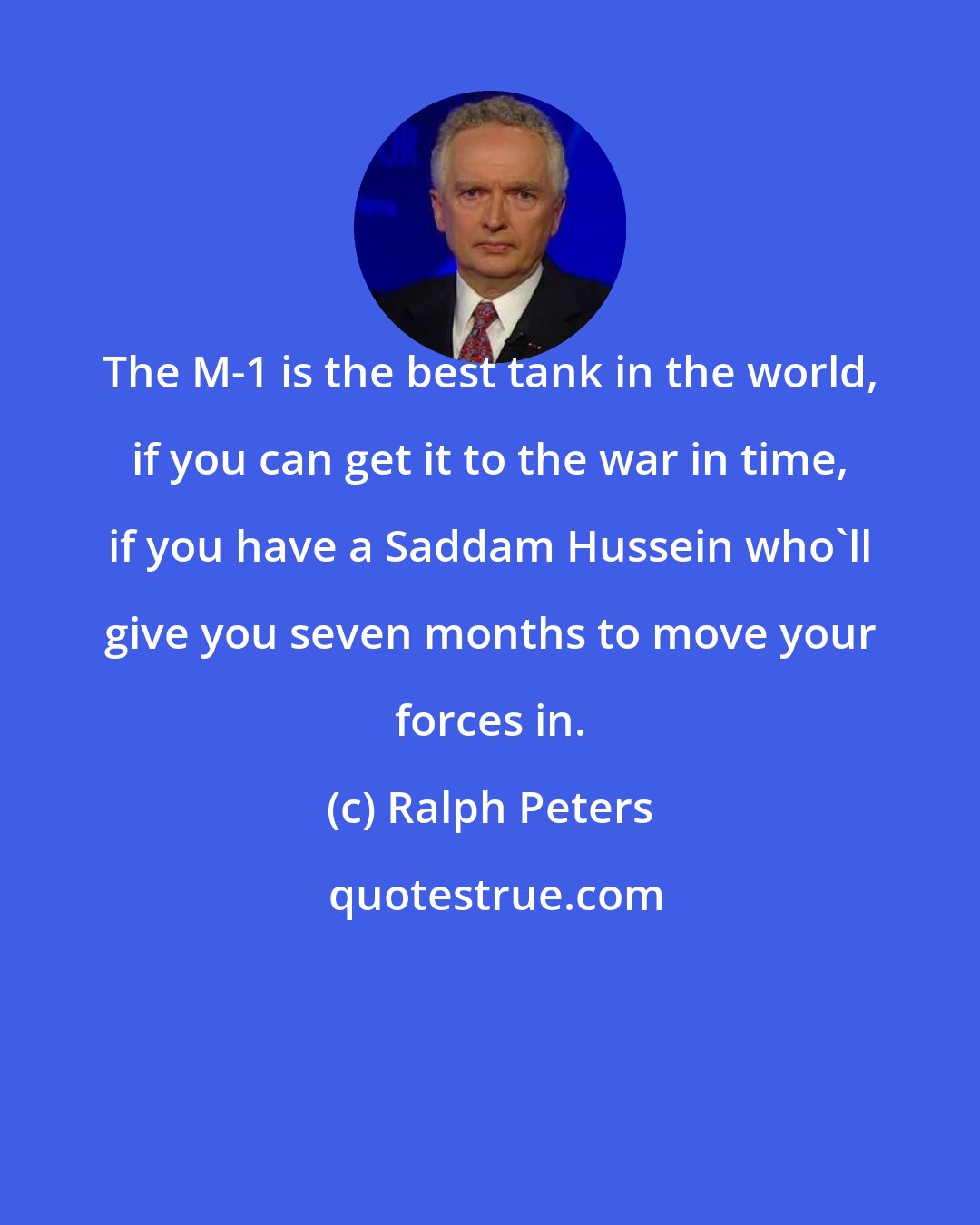 Ralph Peters: The M-1 is the best tank in the world, if you can get it to the war in time, if you have a Saddam Hussein who'll give you seven months to move your forces in.