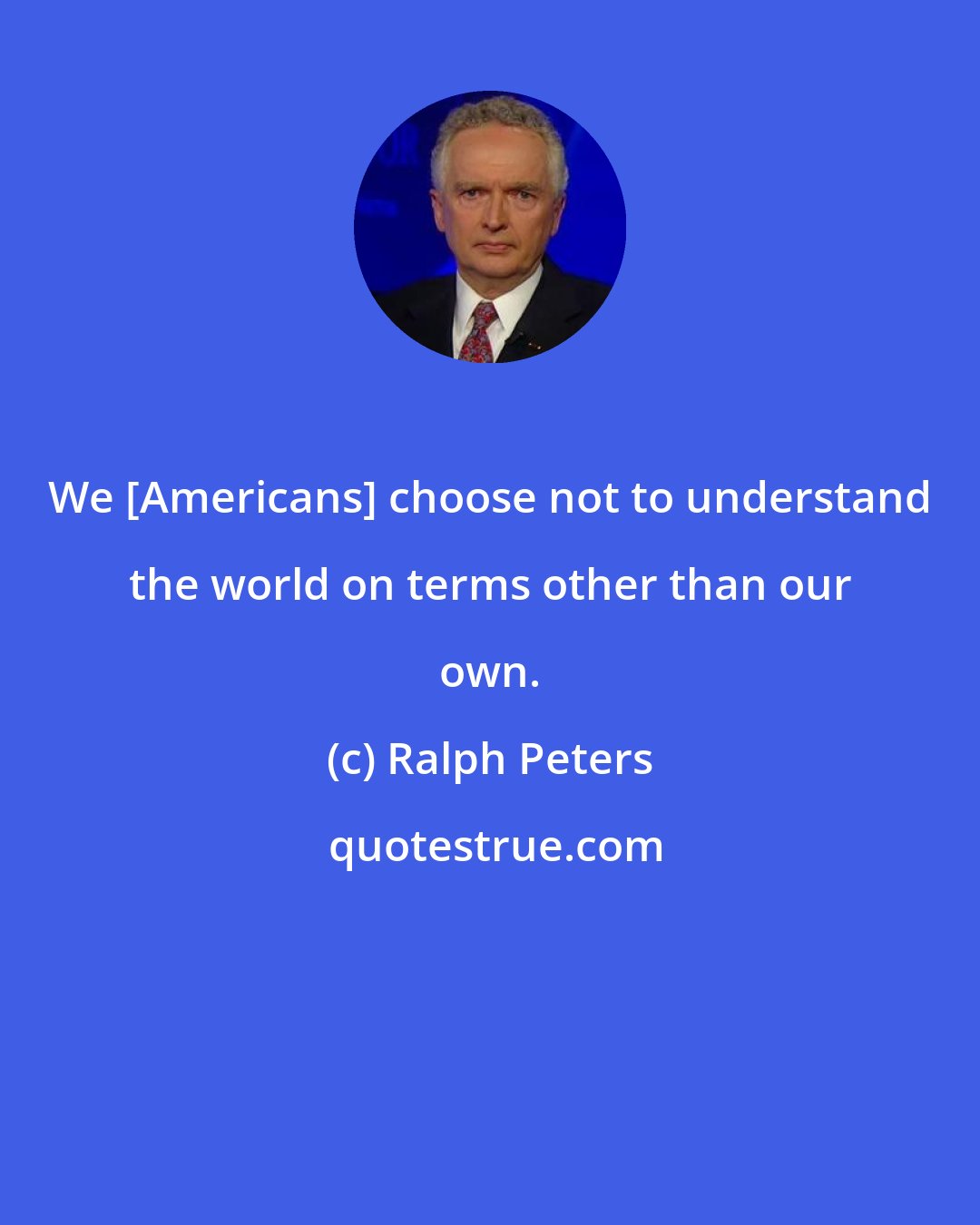 Ralph Peters: We [Americans] choose not to understand the world on terms other than our own.