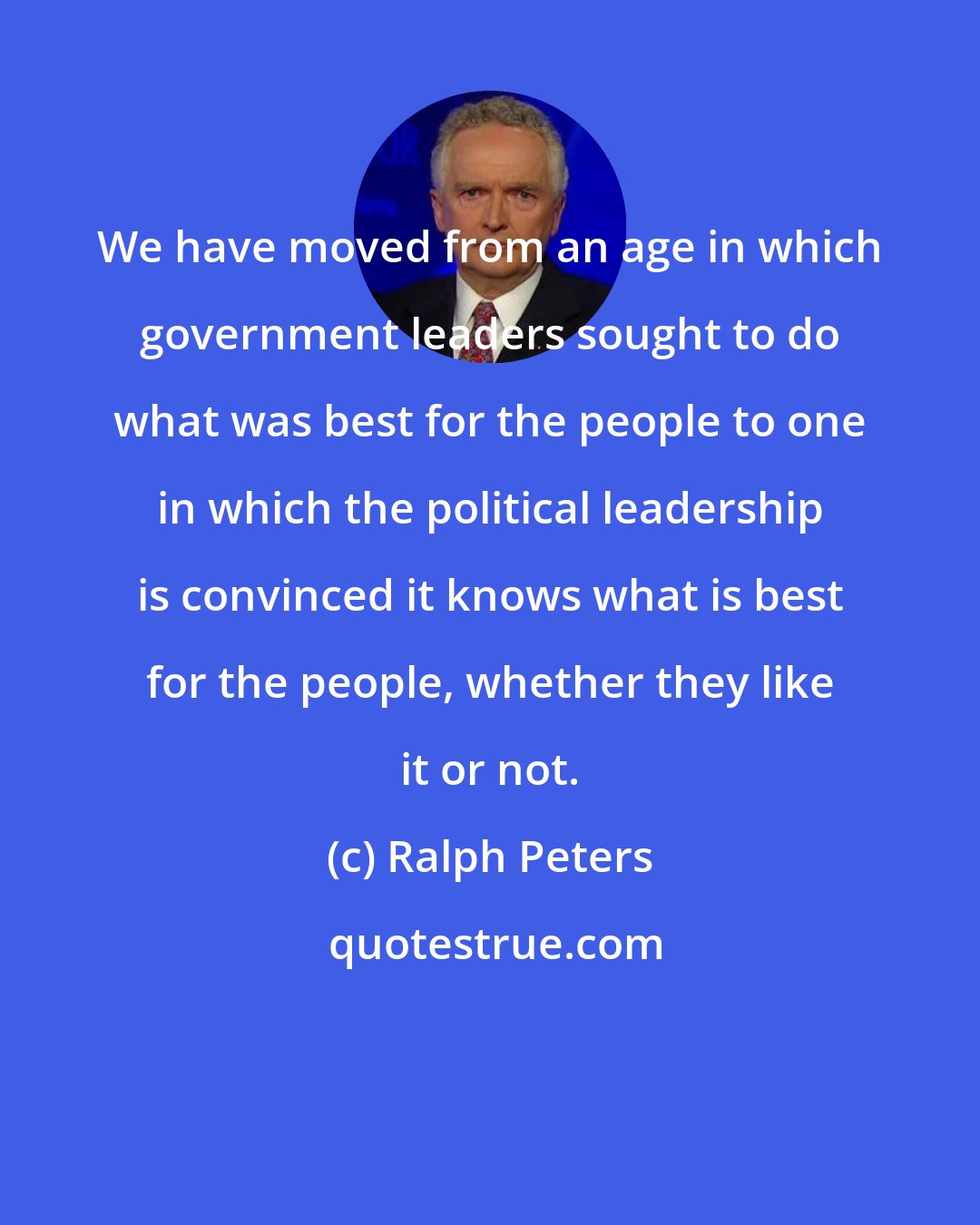 Ralph Peters: We have moved from an age in which government leaders sought to do what was best for the people to one in which the political leadership is convinced it knows what is best for the people, whether they like it or not.