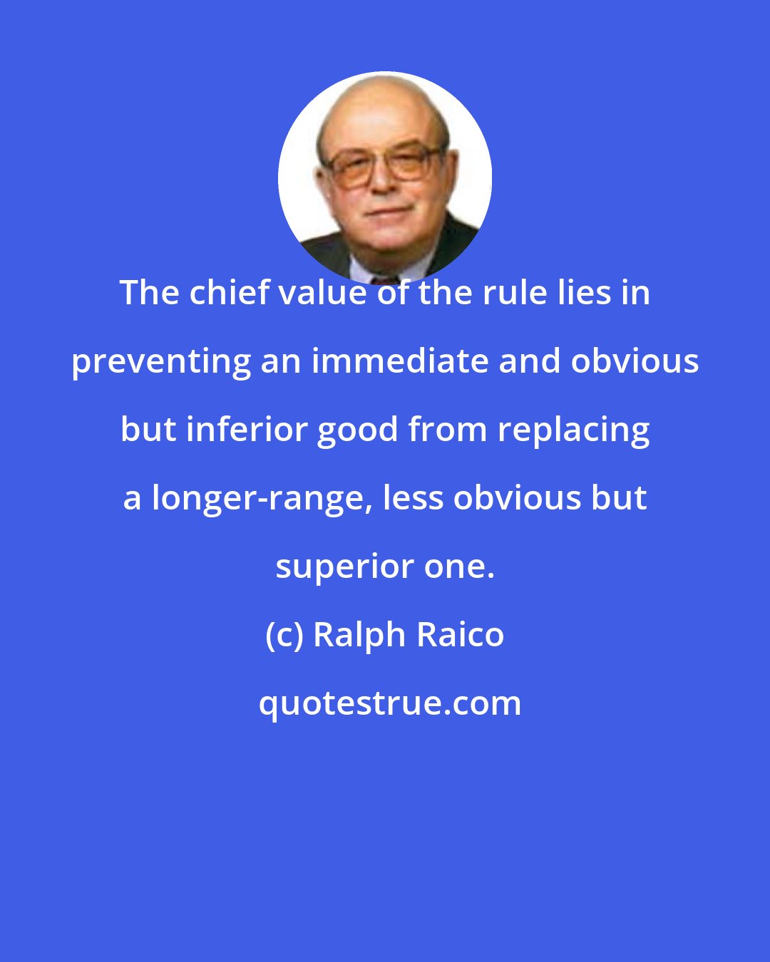 Ralph Raico: The chief value of the rule lies in preventing an immediate and obvious but inferior good from replacing a longer-range, less obvious but superior one.