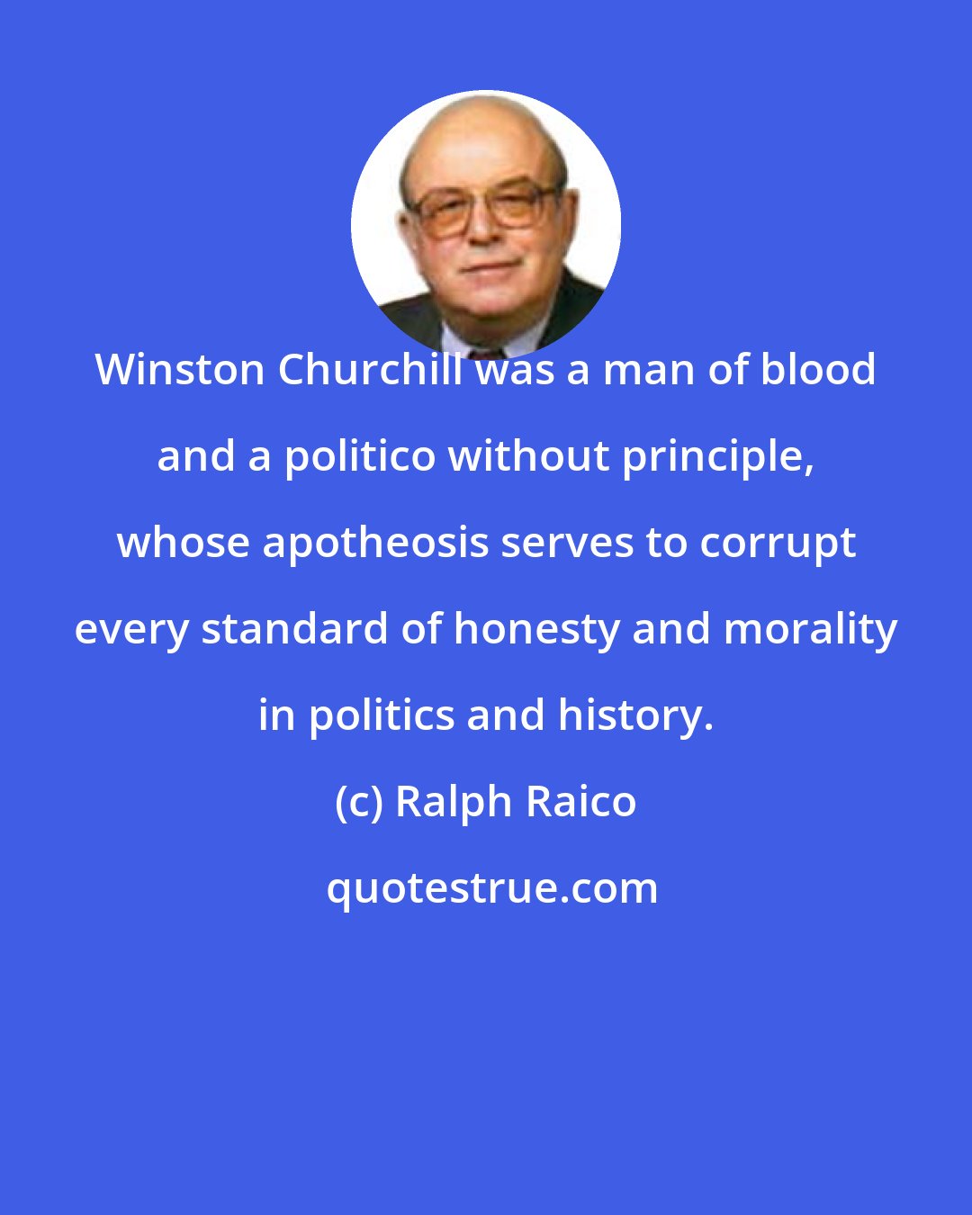 Ralph Raico: Winston Churchill was a man of blood and a politico without principle, whose apotheosis serves to corrupt every standard of honesty and morality in politics and history.