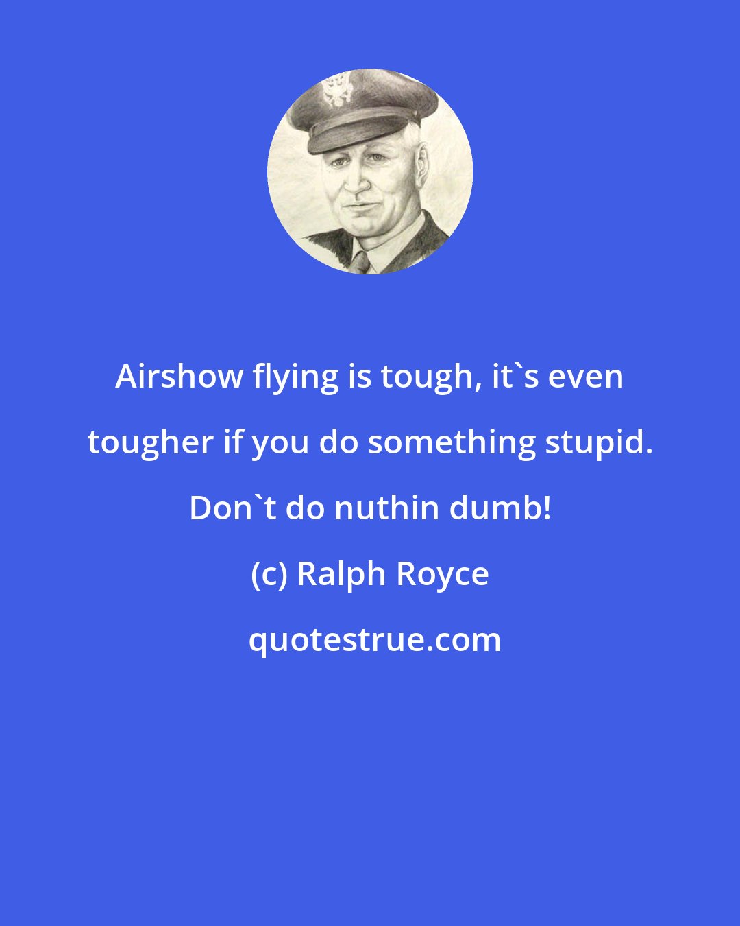 Ralph Royce: Airshow flying is tough, it's even tougher if you do something stupid. Don't do nuthin dumb!