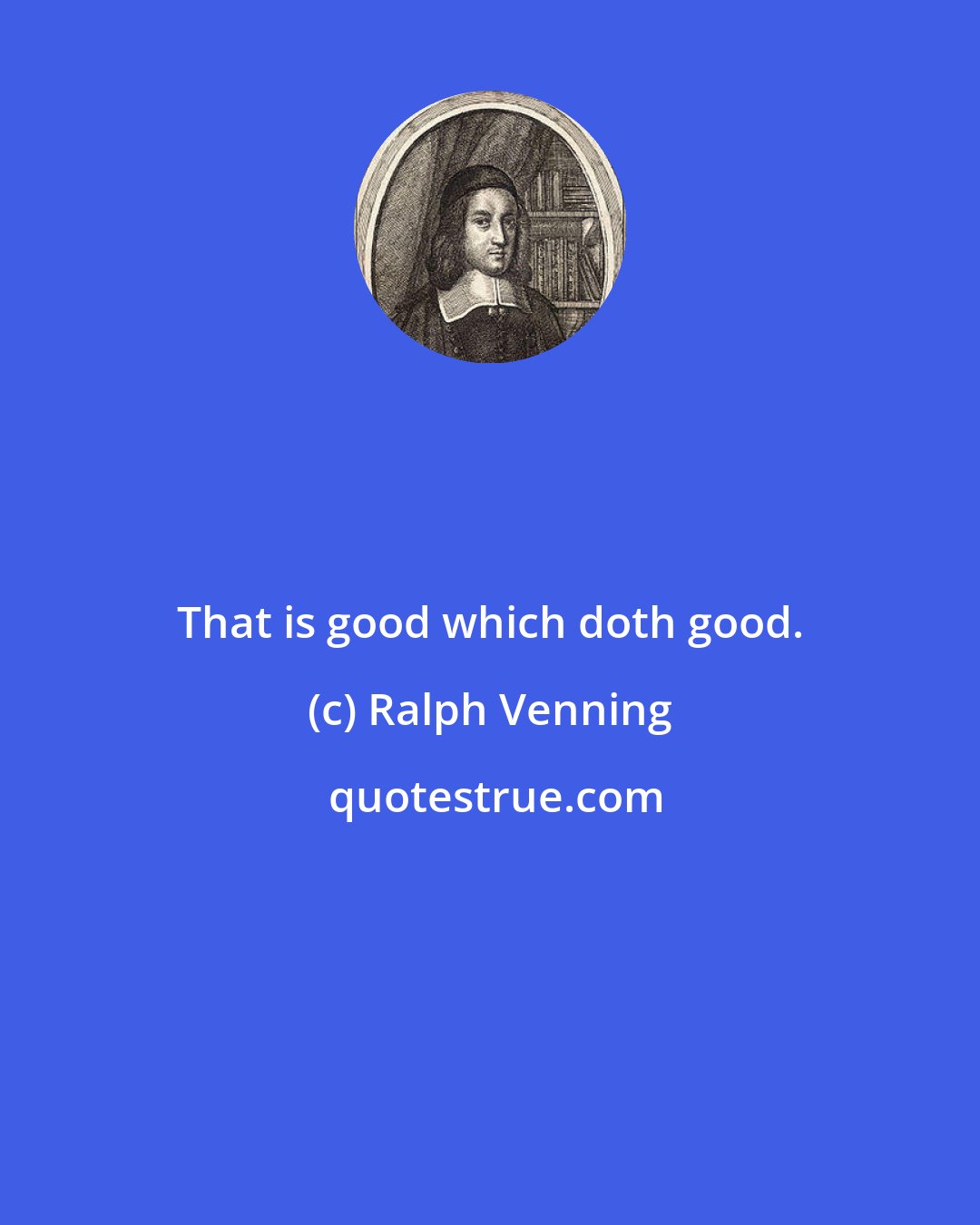 Ralph Venning: That is good which doth good.