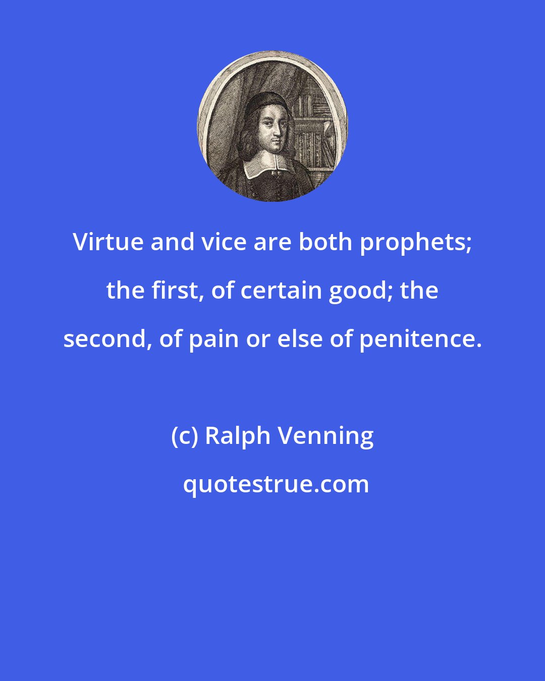 Ralph Venning: Virtue and vice are both prophets; the first, of certain good; the second, of pain or else of penitence.