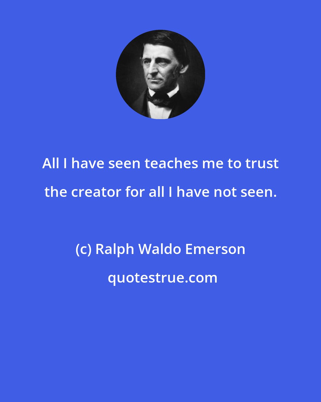Ralph Waldo Emerson: All I have seen teaches me to trust the creator for all I have not seen.