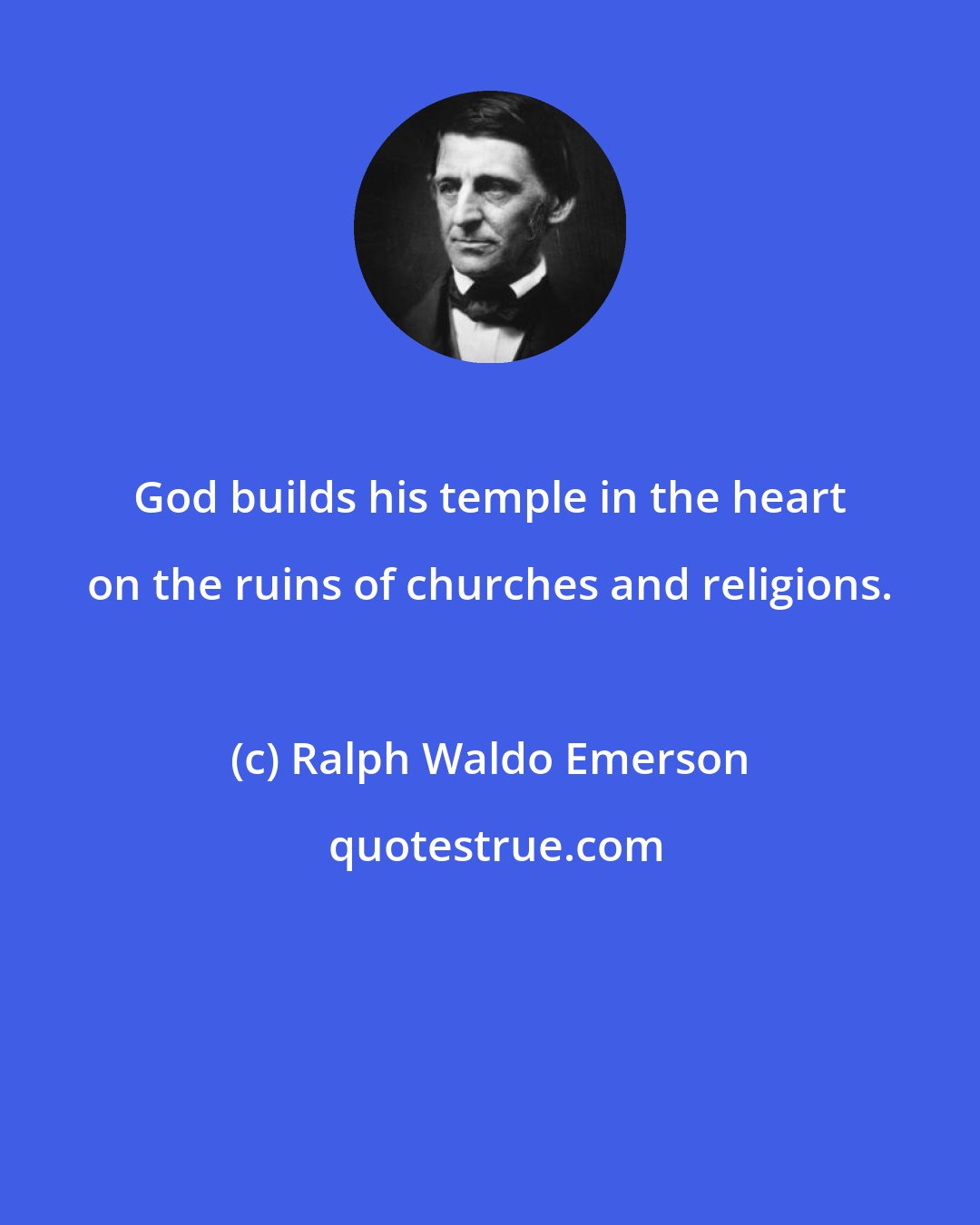 Ralph Waldo Emerson: God builds his temple in the heart on the ruins of churches and religions.