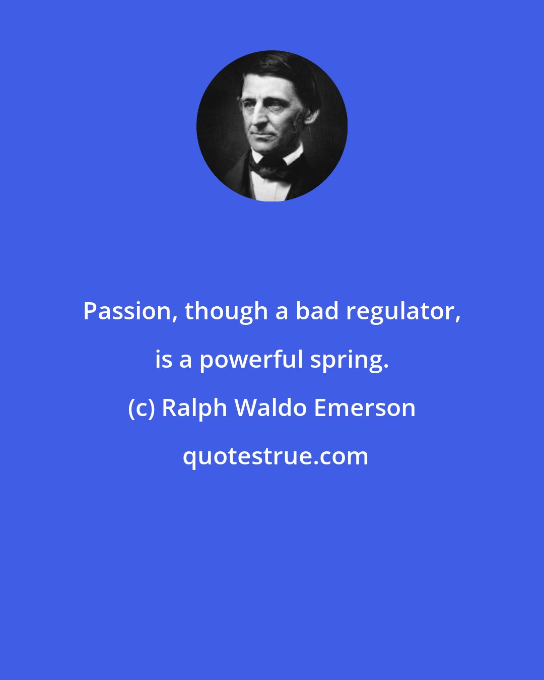 Ralph Waldo Emerson: Passion, though a bad regulator, is a powerful spring.