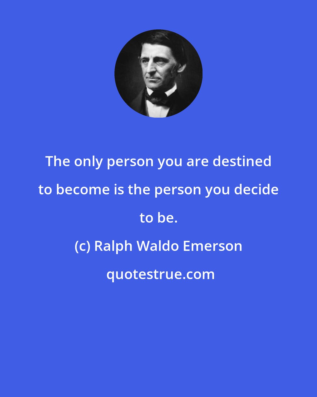 Ralph Waldo Emerson: The only person you are destined to become is the person you decide to be.