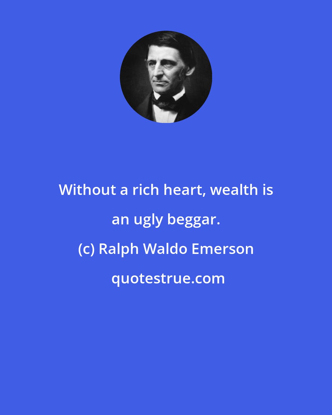 Ralph Waldo Emerson: Without a rich heart, wealth is an ugly beggar.